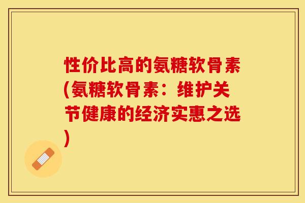 性价比高的氨糖软骨素(氨糖软骨素：维护关节健康的经济实惠之选)