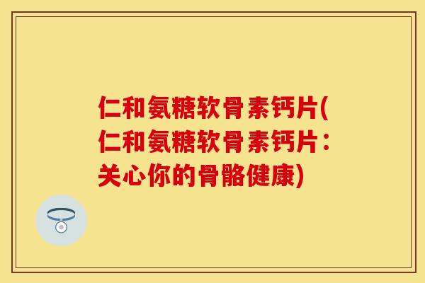 仁和氨糖软骨素钙片(仁和氨糖软骨素钙片：关心你的骨骼健康)