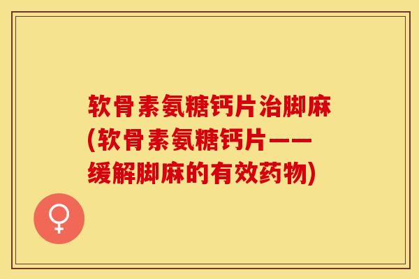 软骨素氨糖钙片治脚麻(软骨素氨糖钙片——缓解脚麻的有效药物)