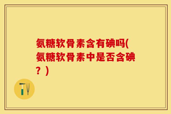 氨糖软骨素含有碘吗(氨糖软骨素中是否含碘？)