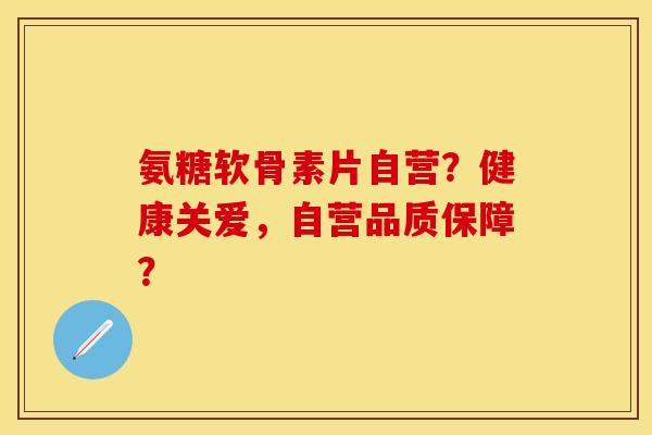 氨糖软骨素片自营？健康关爱，自营品质保障？