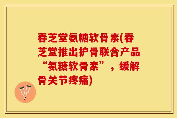 春芝堂氨糖软骨素(春芝堂推出护骨联合产品“氨糖软骨素”，缓解骨关节疼痛)