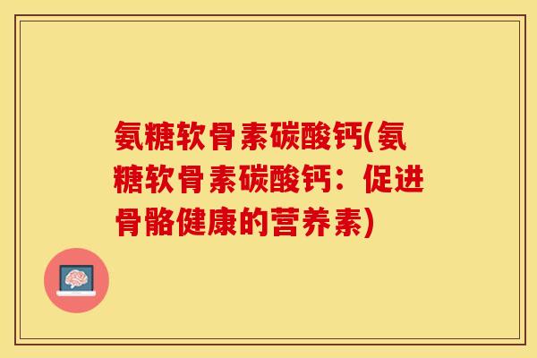 氨糖软骨素碳酸钙(氨糖软骨素碳酸钙：促进骨骼健康的营养素)