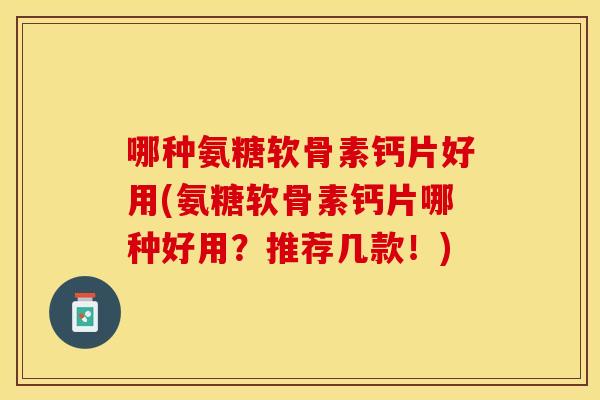 哪种氨糖软骨素钙片好用(氨糖软骨素钙片哪种好用？推荐几款！)