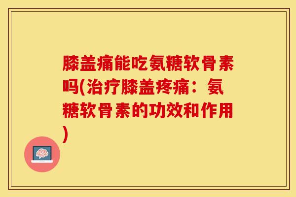 膝盖痛能吃氨糖软骨素吗(治疗膝盖疼痛：氨糖软骨素的功效和作用)