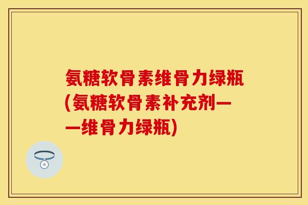 氨糖软骨素维骨力绿瓶(氨糖软骨素补充剂——维骨力绿瓶)