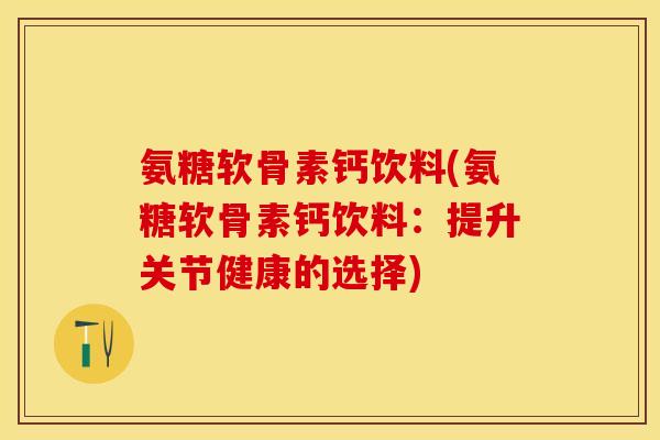 氨糖软骨素钙饮料(氨糖软骨素钙饮料：提升关节健康的选择)