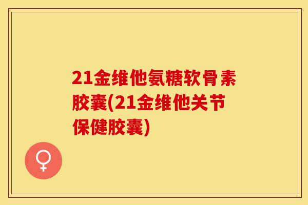 21金维他氨糖软骨素胶囊(21金维他关节保健胶囊)