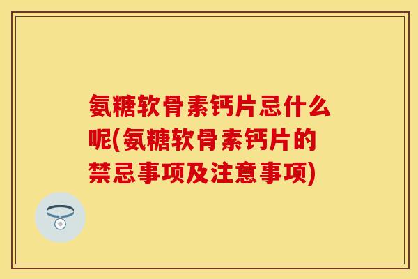 氨糖软骨素钙片忌什么呢(氨糖软骨素钙片的禁忌事项及注意事项)-第1张图片-关节保镖