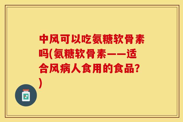 中风可以吃氨糖软骨素吗(氨糖软骨素——适合风病人食用的食品？)