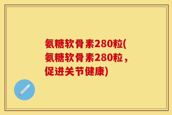 氨糖软骨素280粒(氨糖软骨素280粒,促进关节健康)-第1张图片-关节保镖 氨糖软骨素280粒(氨糖软骨素280粒,促进关节健康)-第1张图片-关节保镖