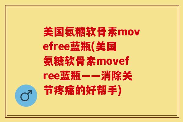 美国氨糖软骨素movefree蓝瓶(美国氨糖软骨素movefree蓝瓶——消除关节疼痛的好帮手)-第1张图片-关节保镖 美国氨糖软骨素movefree蓝瓶(美国氨糖软骨素movefree蓝瓶——消除关节疼痛的好帮手)-第1张图片-关节保镖