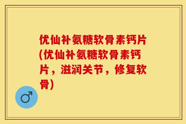 优仙补氨糖软骨素钙片(优仙补氨糖软骨素钙片，滋润关节，修复软骨)