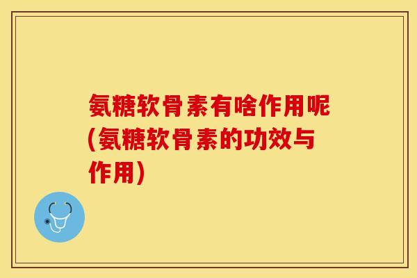 氨糖软骨素有啥作用呢(氨糖软骨素的功效与作用)-第1张图片-关节保镖