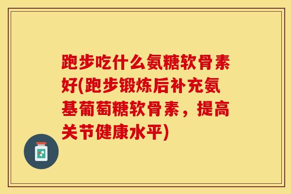 跑步吃什么氨糖软骨素好(跑步锻炼后补充氨基葡萄糖软骨素，提高关节健康水平)