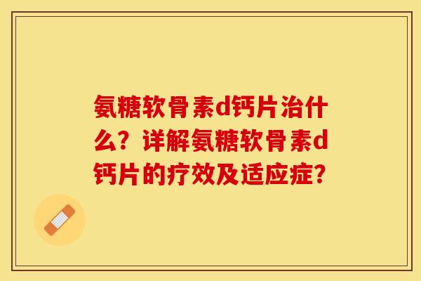 氨糖软骨素d钙片治什么?详解氨糖软骨素d钙片的疗效及适应症?-第1张图片-关节保镖 氨糖软骨素d钙片治什么?详解氨糖软骨素d钙片的疗效及适应症?-第1张图片-关节保镖