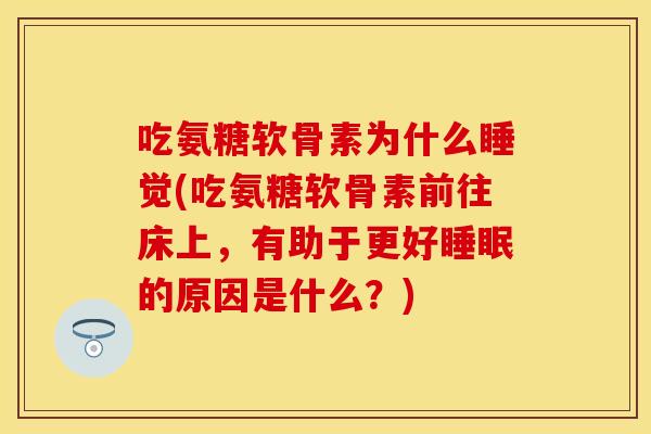 吃氨糖软骨素为什么睡觉(吃氨糖软骨素前往床上，有助于更好睡眠的原因是什么？)