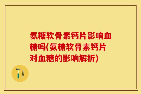 氨糖软骨素钙片影响血糖吗(氨糖软骨素钙片对血糖的影响解析)