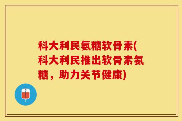 科大利民氨糖软骨素(科大利民推出软骨素氨糖，助力关节健康)