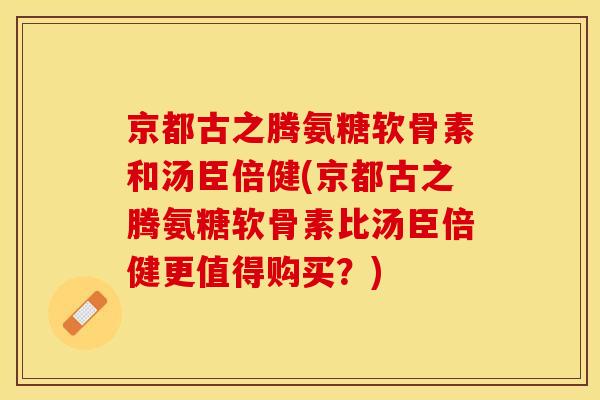 京都古之腾氨糖软骨素和汤臣倍健(京都古之腾氨糖软骨素比汤臣倍健更值得购买？)