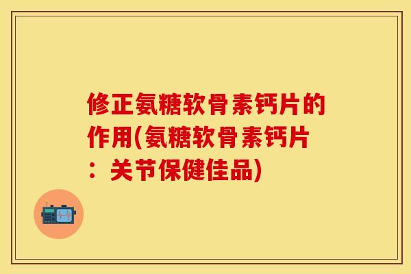 修正氨糖软骨素钙片的作用(氨糖软骨素钙片：关节保健佳品)