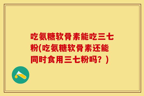 吃氨糖软骨素能吃三七粉(吃氨糖软骨素还能同时食用三七粉吗？)