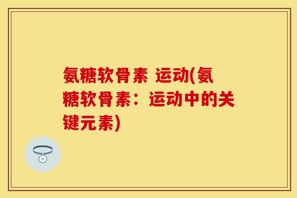 氨糖软骨素 运动(氨糖软骨素：运动中的关键元素)