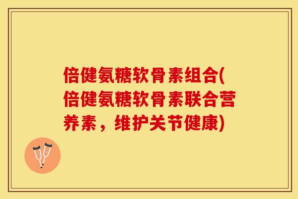 倍健氨糖软骨素组合(倍健氨糖软骨素联合营养素，维护关节健康)