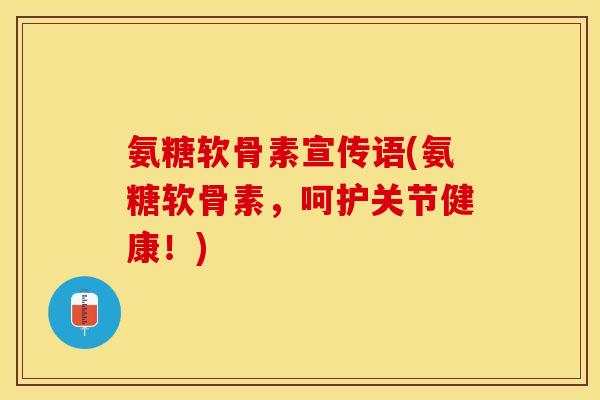氨糖软骨素宣传语(氨糖软骨素，呵护关节健康！)