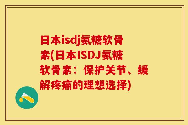 日本isdj氨糖软骨素(日本ISDJ氨糖软骨素：保护关节、缓解疼痛的理想选择)