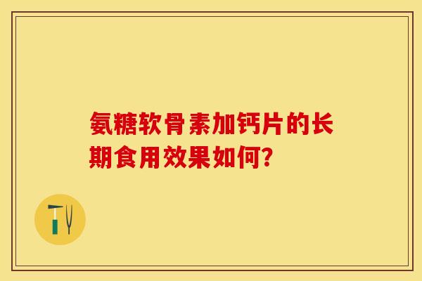 氨糖软骨素加钙片的长期食用效果如何？