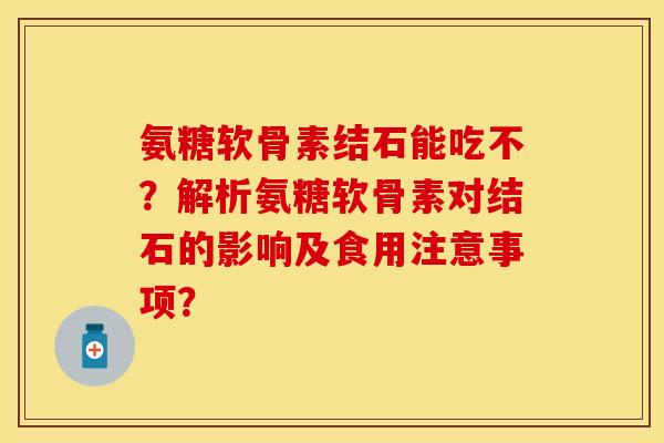 氨糖软骨素结石能吃不？解析氨糖软骨素对结石的影响及食用注意事项？