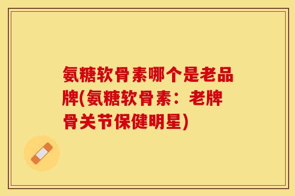 氨糖软骨素哪个是老品牌(氨糖软骨素：老牌骨关节保健明星)