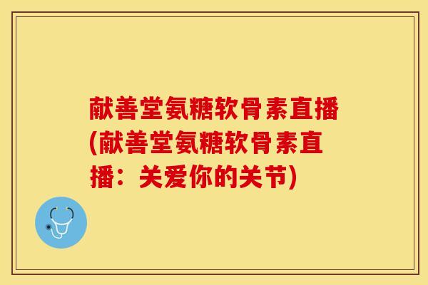 献善堂氨糖软骨素直播(献善堂氨糖软骨素直播：关爱你的关节)