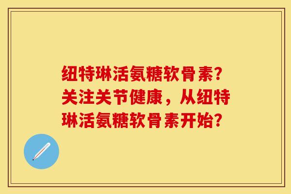 纽特琳活氨糖软骨素？关注关节健康，从纽特琳活氨糖软骨素开始？