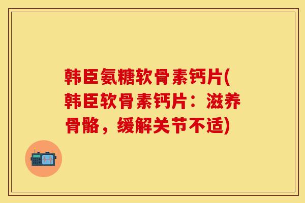 韩臣氨糖软骨素钙片(韩臣软骨素钙片:滋养骨骼,缓解关节不适)-第1张图片-关节保镖 韩臣氨糖软骨素钙片(韩臣软骨素钙片:滋养骨骼,缓解关节不适)-第1张图片-关节保镖