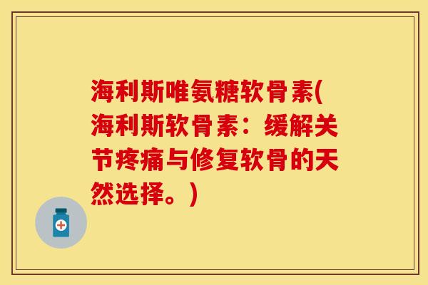 海利斯唯氨糖软骨素(海利斯软骨素：缓解关节疼痛与修复软骨的天然选择。)