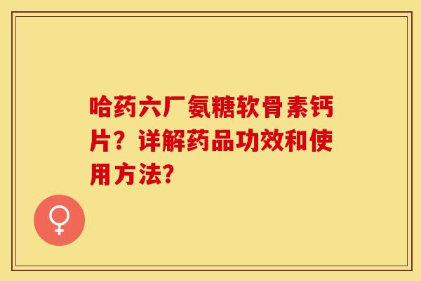 哈药六厂氨糖软骨素钙片？详解药品功效和使用方法？