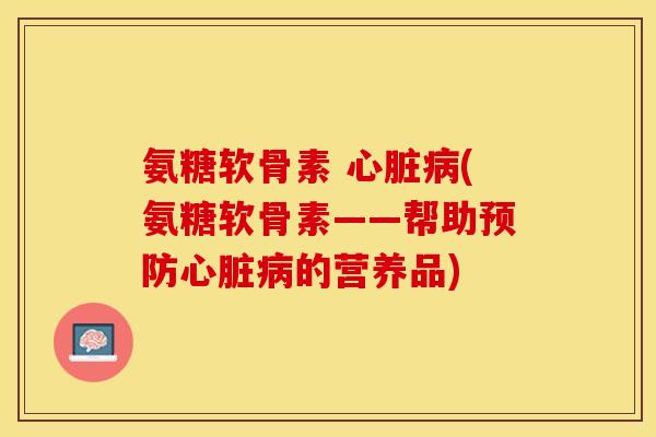 氨糖软骨素 心脏病(氨糖软骨素——帮助预防心脏病的营养品)