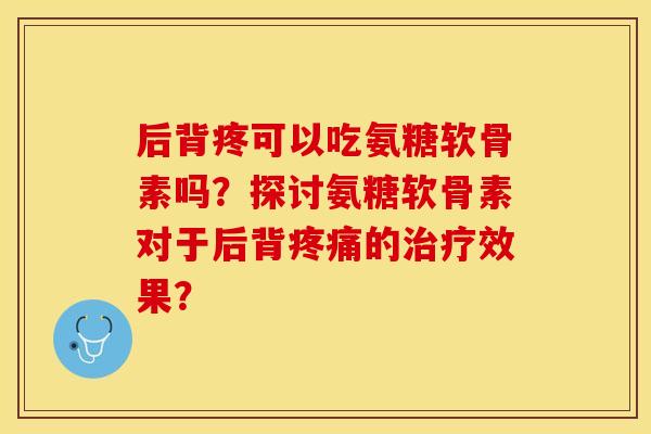 后背疼可以吃氨糖软骨素吗?探讨氨糖软骨素对于后背疼痛的治疗效果?-第1张图片-关节保镖 后背疼可以吃氨糖软骨素吗?探讨氨糖软骨素对于后背疼痛的治疗效果?-第1张图片-关节保镖