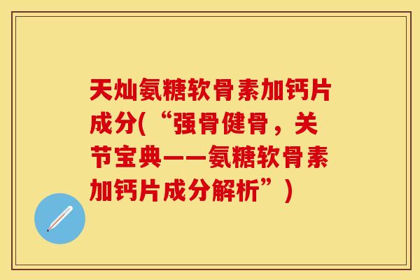 天灿氨糖软骨素加钙片成分(“强骨健骨，关节宝典——氨糖软骨素加钙片成分解析”)-第1张图片-关节保镖