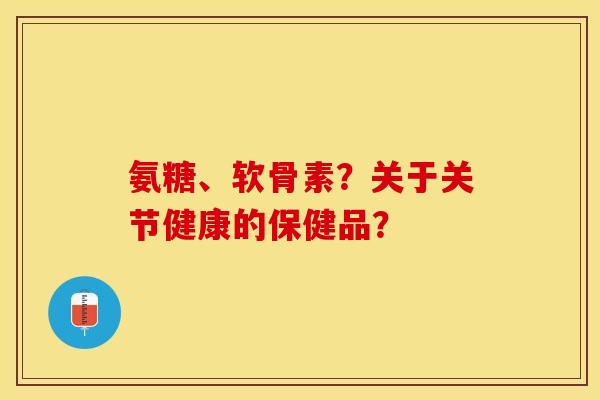 氨糖、软骨素？关于关节健康的保健品？