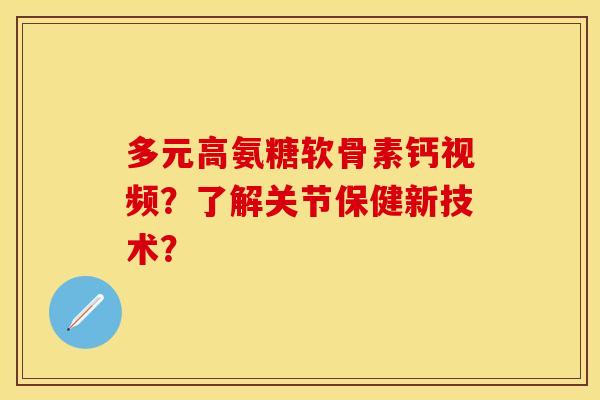 多元高氨糖软骨素钙视频？了解关节保健新技术？