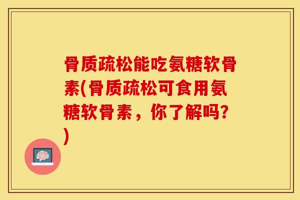 骨质疏松能吃氨糖软骨素(骨质疏松可食用氨糖软骨素，你了解吗？)