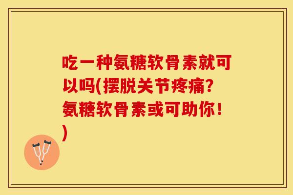 吃一种氨糖软骨素就可以吗(摆脱关节疼痛？氨糖软骨素或可助你！)