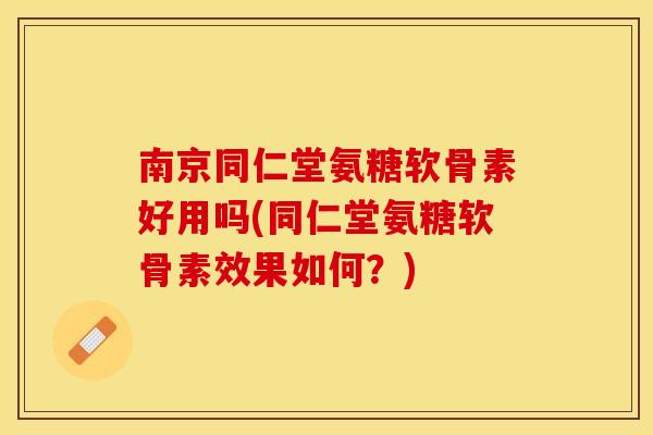 南京同仁堂氨糖软骨素好用吗(同仁堂氨糖软骨素效果如何？)