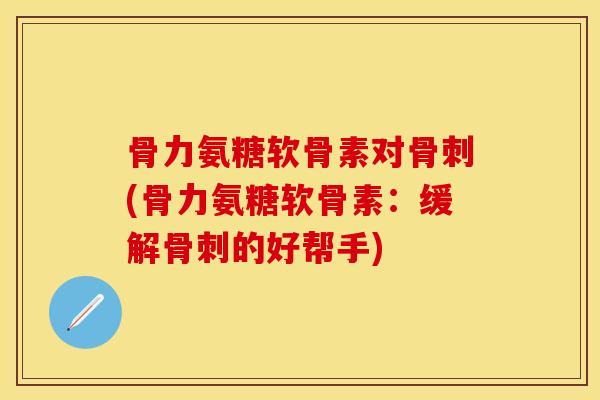 骨力氨糖软骨素对骨刺(骨力氨糖软骨素：缓解骨刺的好帮手)