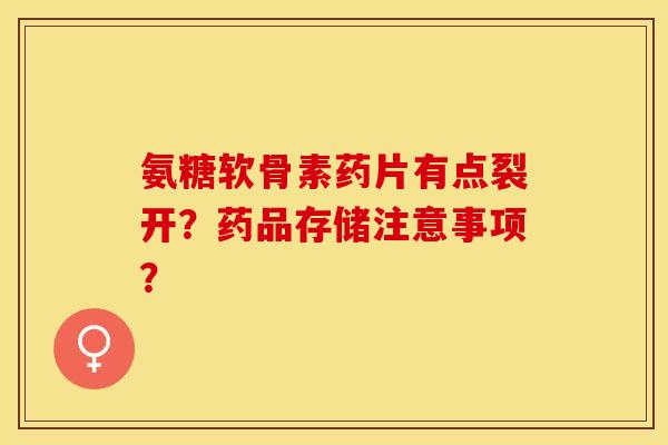氨糖软骨素药片有点裂开？药品存储注意事项？