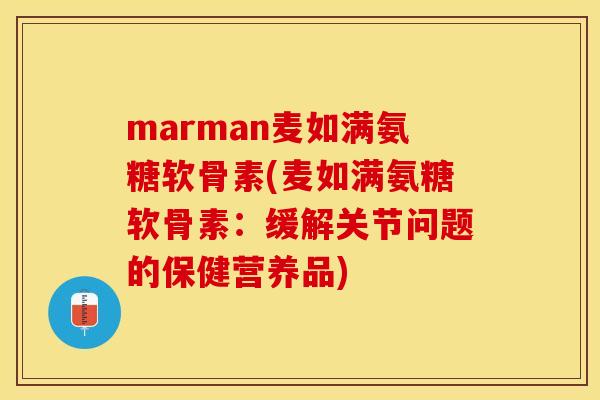 marman麦如满氨糖软骨素(麦如满氨糖软骨素：缓解关节问题的保健营养品)