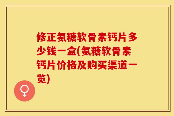 修正氨糖软骨素钙片多少钱一盒(氨糖软骨素钙片价格及购买渠道一览)
